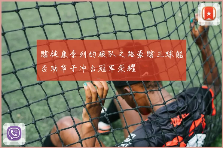 赌徒康奈利的狼队之路豪赌三球能否助华子冲击冠军荣耀